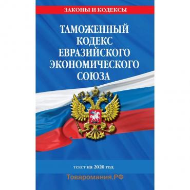 Таможенный кодекс Евразийского экономического союза: текст на 2020 год